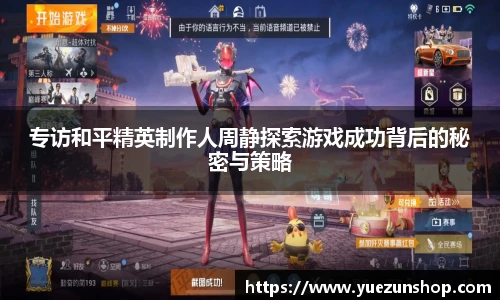 专访和平精英制作人周静探索游戏成功背后的秘密与策略